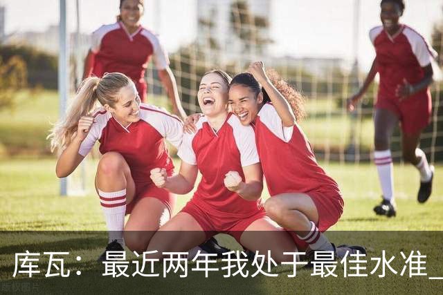库瓦：最近两年我处于最佳水准 可以说我们是赢家